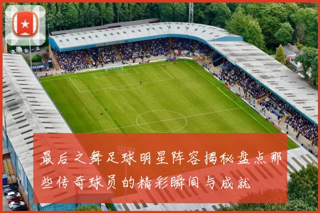最后之舞足球明星阵容揭秘盘点那些传奇球员的精彩瞬间与成就