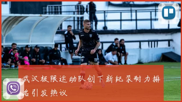武汉极限运动队创下新纪录耐力排名引发热议