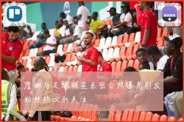 詹娜与足球明星亲密合照曝光引发粉丝热议和关注