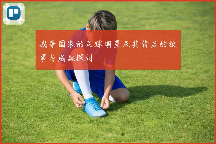 战争国家的足球明星及其背后的故事与成就探讨