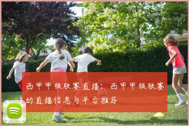 西甲甲级联赛直播：西甲甲级联赛的直播信息与平台推荐