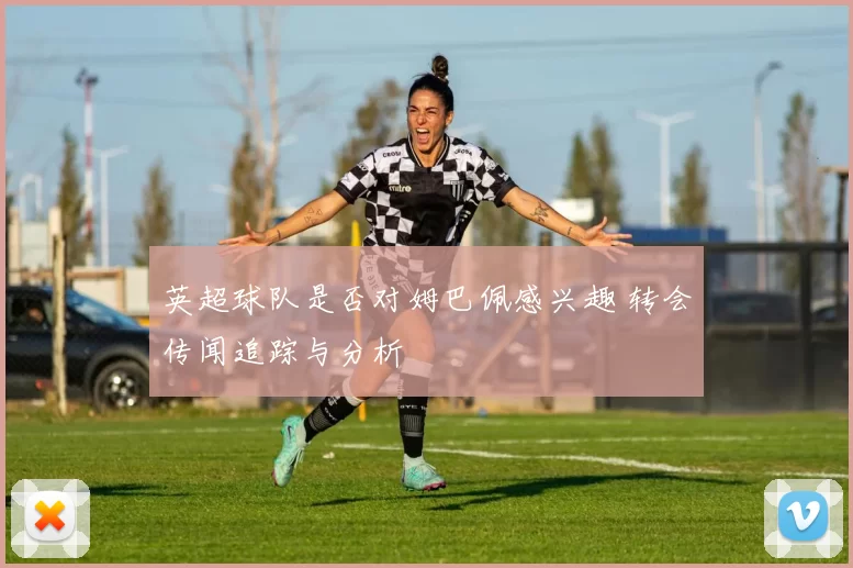 英超球队是否对姆巴佩感兴趣 转会传闻追踪与分析
