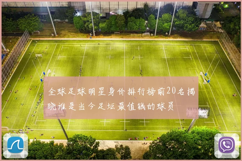 全球足球明星身价排行榜前20名揭晓谁是当今足坛最值钱的球员