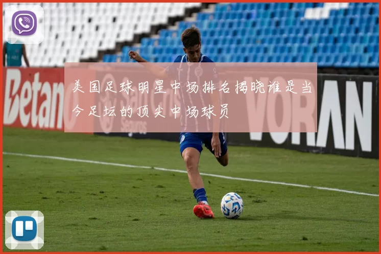 美国足球明星中场排名揭晓谁是当今足坛的顶尖中场球员