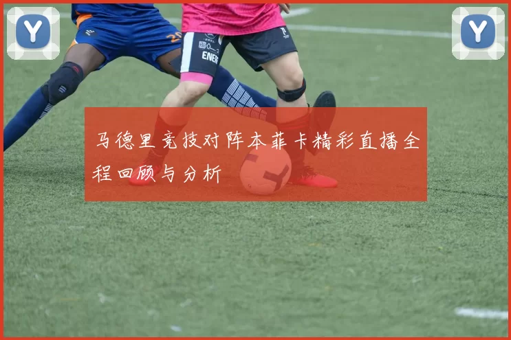 马德里竞技对阵本菲卡精彩直播全程回顾与分析